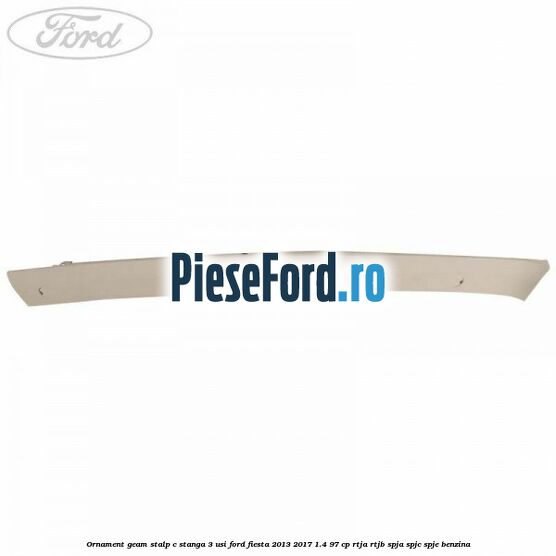 Ornament geam stalp C stanga 3 usi Ford Fiesta 2013-2017 1.4 97 cp RTJA, RTJB, SPJA, SPJC, SPJE benzina