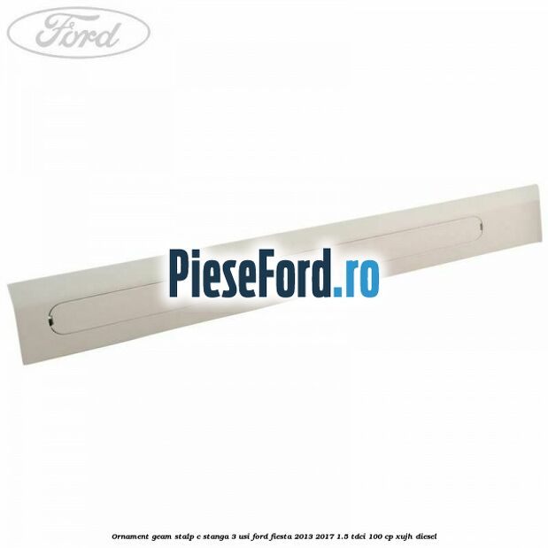 Ornament geam stalp C stanga 3 usi Ford Fiesta 2013-2017 1.5 TDCi 100 cp XUJH diesel