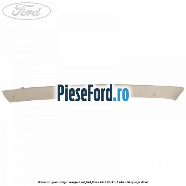 Ornament geam stalp C stanga 3 usi Ford Fiesta 2013-2017 1.5 TDCi 100 cp Ornament geam stalp C stanga 3 usi Ford Fiesta 2013-2017 1.5 TDCi 100 cp XUJH diesel