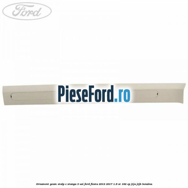 Ornament geam stalp C stanga 3 usi Ford Fiesta 2013-2017 1.6 ST 182 cp JTJA, JTJB benzina