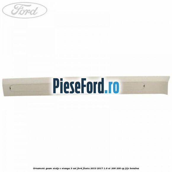 Ornament geam stalp C stanga 3 usi Ford Fiesta 2013-2017 1.6 ST 200 200 cp JTJC benzina