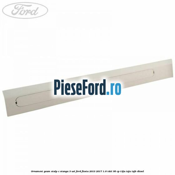Ornament geam stalp C stanga 3 usi Ford Fiesta 2013-2017 1.6 TDCi 95 cp T3JA, TZJA, TZJB diesel