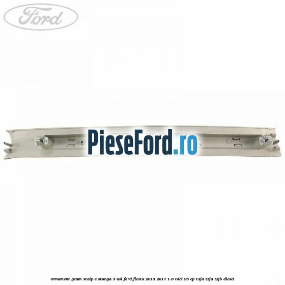 Ornament geam stalp C stanga 3 usi Ford Fiesta 2013-2017 1.6 TDCi 95 cp T3JA, TZJA, TZJB diesel