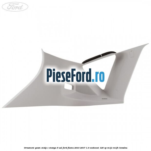 Ornament geam stalp C stanga 5 usi Ford Fiesta 2013-2017 1.0 EcoBoost 125 cp M1JE, M1JH benzina