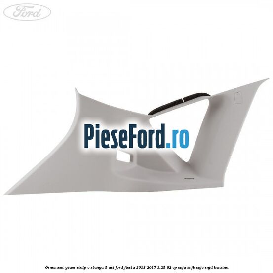 Ornament geam stalp C stanga 5 usi Ford Fiesta 2013-2017 1.25 82 cp SNJA, SNJB, SNJC, SNJD benzina