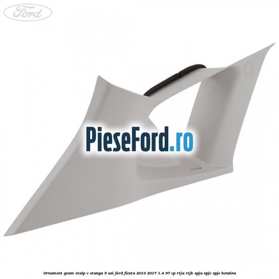 Ornament geam stalp C stanga 5 usi Ford Fiesta 2013-2017 1.4 97 cp RTJA, RTJB, SPJA, SPJC, SPJE benzina