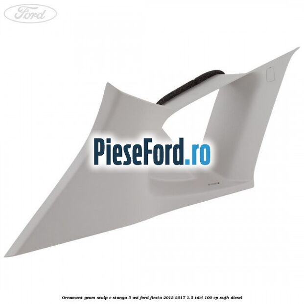Ornament geam stalp C stanga 5 usi Ford Fiesta 2013-2017 1.5 TDCi 100 cp XUJH diesel