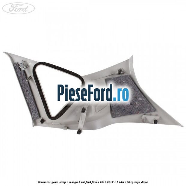 Ornament geam stalp C stanga 5 usi Ford Fiesta 2013-2017 1.5 TDCi 100 cp XUJH diesel