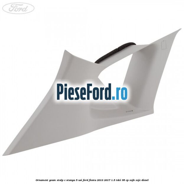 Ornament geam stalp C stanga 5 usi Ford Fiesta 2013-2017 1.5 TDCi 95 cp XVJB, XVJC diesel