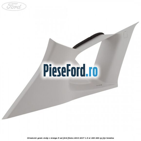 Ornament geam stalp C stanga 5 usi Ford Fiesta 2013-2017 1.6 ST 200 200 cp JTJC benzina