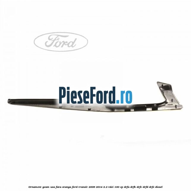 Ornament geam usa fata stanga Ford Transit 2006-2014 2.2 TDCi 100 cp DRFA, DRFB, DRFC, DRFD, DRFE diesel