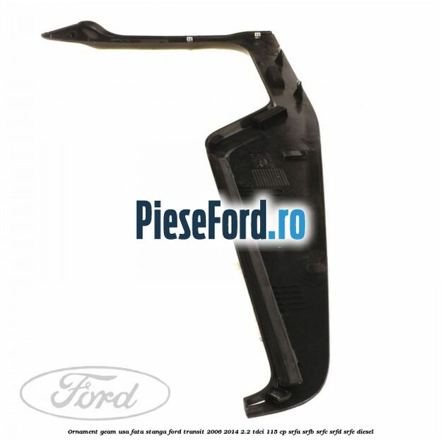 Ornament geam usa fata stanga Ford Transit 2006-2014 2.2 TDCi 115 cp SRFA, SRFB, SRFC, SRFD, SRFE diesel