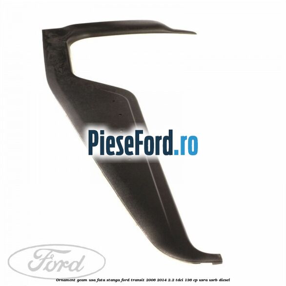 Ornament geam usa fata stanga Ford Transit 2006-2014 2.2 TDCi 136 cp Ornament geam usa fata stanga Ford Transit 2006-2014 2.2 TDCi 136 cp USRA, USRB diesel