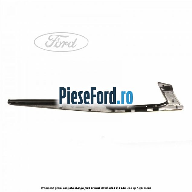 Ornament geam usa fata stanga Ford Transit 2006-2014 2.4 TDCi 140 cp H9FB diesel