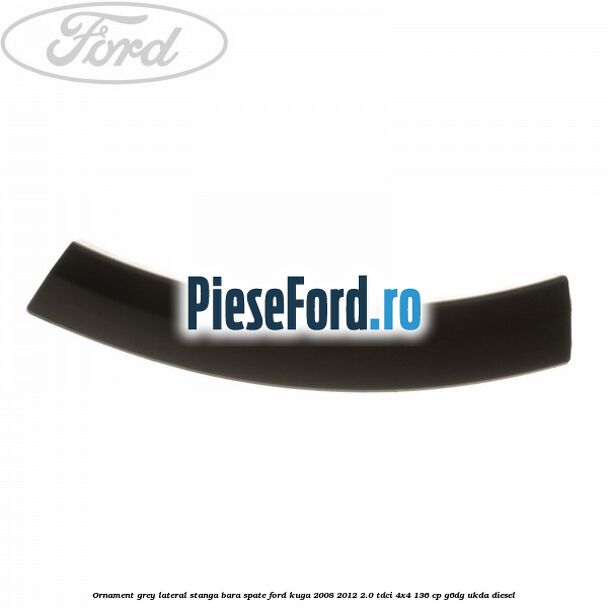 Ornament grey lateral stanga bara spate Ford Kuga 2008-2012 2.0 TDCi 4x4 136 cp G6DG, UKDA diesel