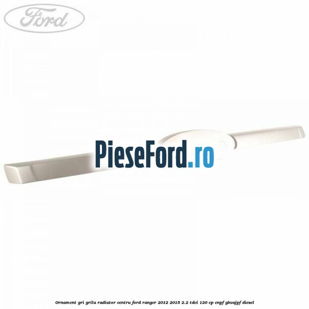 Ornament gri grila radiator centru Ford Ranger 2012-2015 2.2 TDCi 120 cp ENPF, GBVAJPF diesel