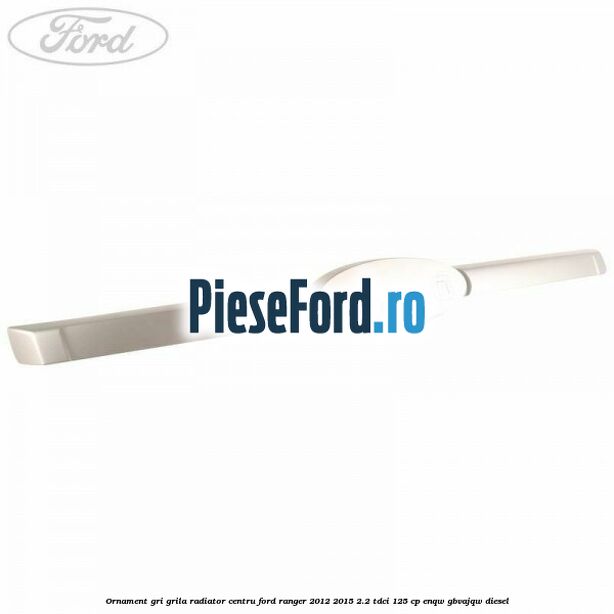 Ornament gri grila radiator centru Ford Ranger 2012-2015 2.2 TDCi 125 cp ENQW, GBVAJQW diesel