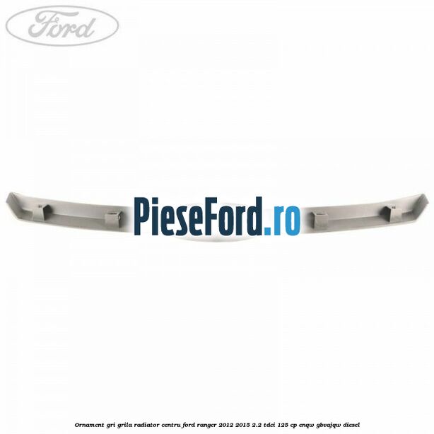 Ornament gri grila radiator centru Ford Ranger 2012-2015 2.2 TDCi 125 cp ENQW, GBVAJQW diesel