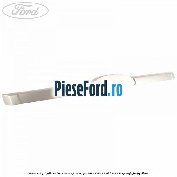 Ornament gri grila radiator centru Ford Ranger 2012-2015 2.2 TDCi 4x4 150 cp ENQJ, GBVAJQJ diesel