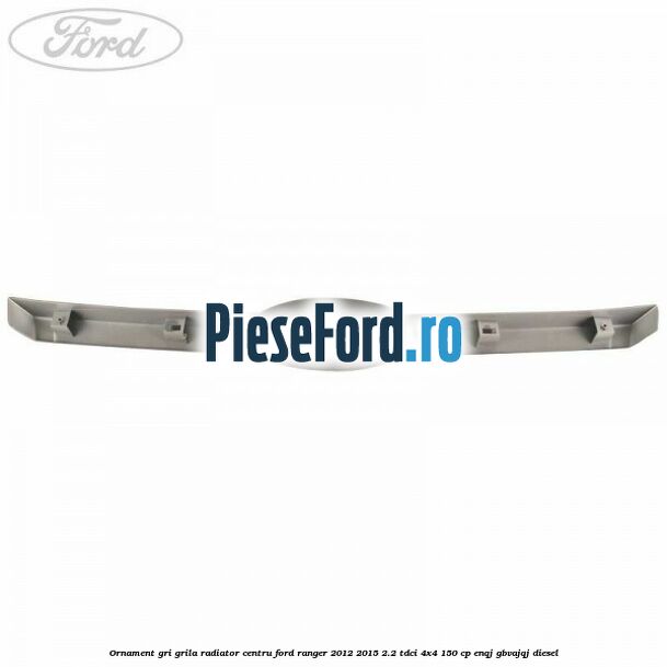 Ornament gri grila radiator centru Ford Ranger 2012-2015 2.2 TDCi 4x4 150 cp Ornament gri grila radiator centru Ford Ranger 2012-2015 2.2 TDCi 4x4 150 cp ENQJ, GBVAJQJ diesel