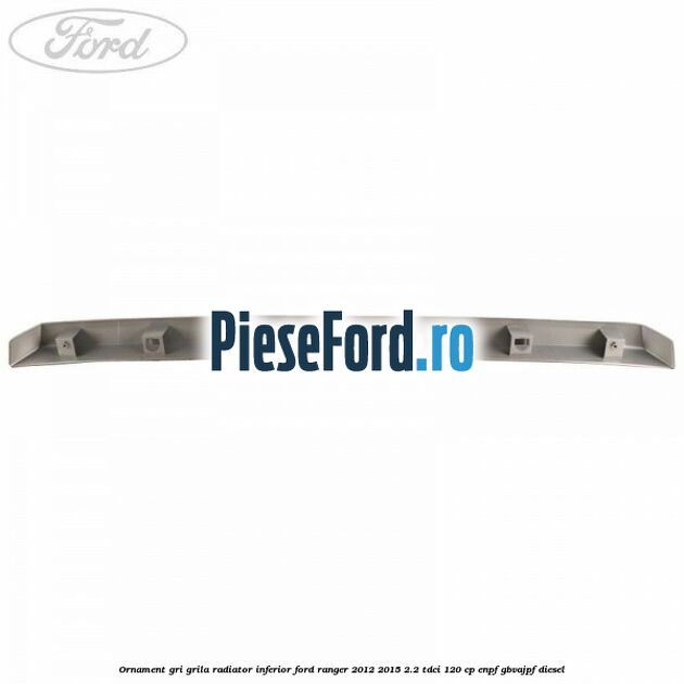 Ornament gri grila radiator inferior Ford Ranger 2012-2015 2.2 TDCi 120 cp ENPF, GBVAJPF diesel