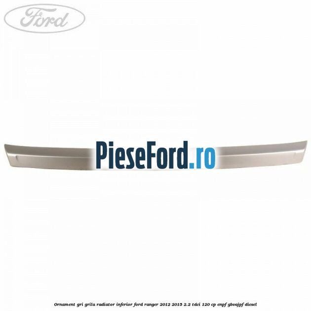 Ornament gri grila radiator inferior Ford Ranger 2012-2015 2.2 TDCi 120 cp ENPF, GBVAJPF diesel