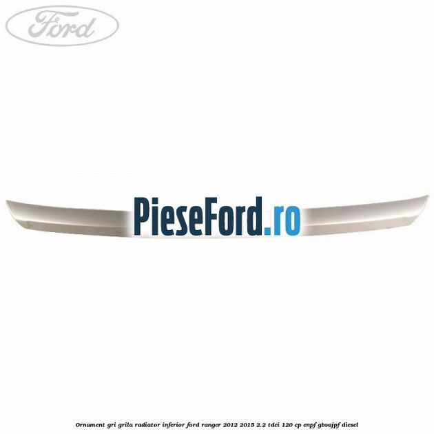 Ornament gri grila radiator inferior Ford Ranger 2012-2015 2.2 TDCi 120 cp ENPF, GBVAJPF diesel