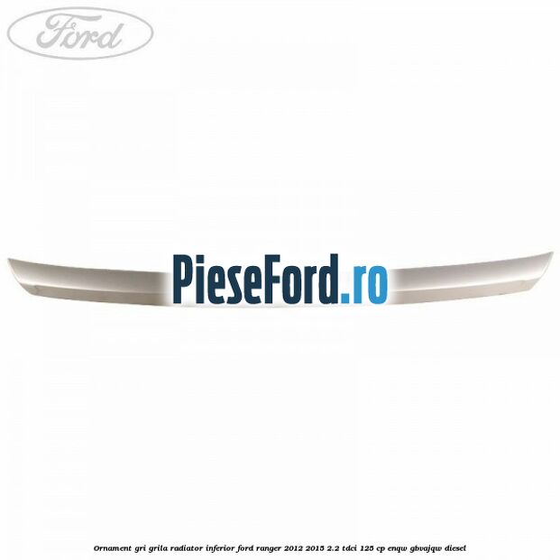 Ornament gri grila radiator inferior Ford Ranger 2012-2015 2.2 TDCi 125 cp Ornament gri grila radiator inferior Ford Ranger 2012-2015 2.2 TDCi 125 cp ENQW, GBVAJQW diesel