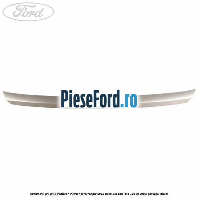 Ornament gri grila radiator inferior Ford Ranger 2012-2015 2.2 TDCi 4x4 125 cp ENQW, GBVAJQW diesel