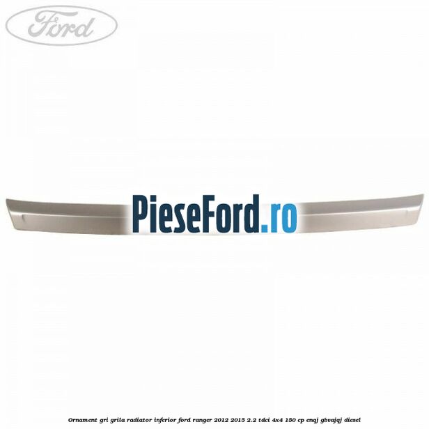 Ornament gri grila radiator inferior Ford Ranger 2012-2015 2.2 TDCi 4x4 150 cp Ornament gri grila radiator inferior Ford Ranger 2012-2015 2.2 TDCi 4x4 150 cp ENQJ, GBVAJQJ diesel