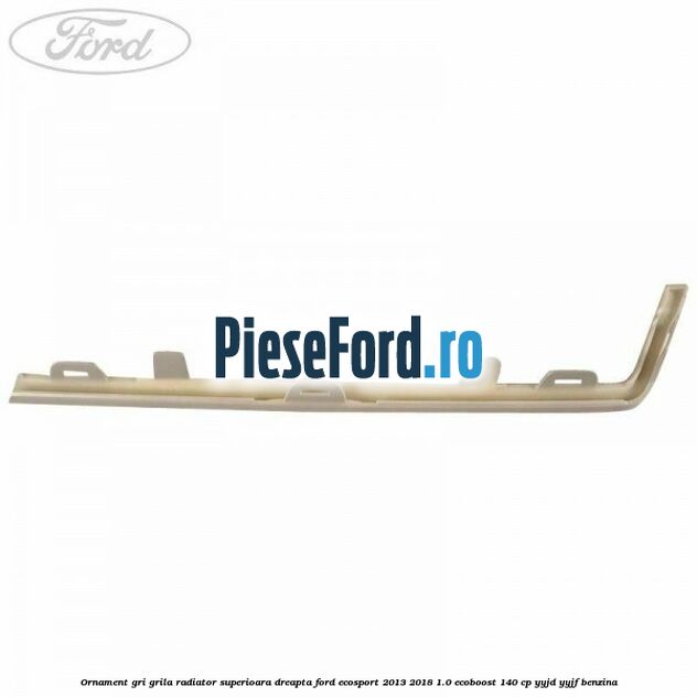 Ornament gri grila radiator superioara dreapta Ford EcoSport 2013-2018 1.0 EcoBoost 140 cp Ornament gri grila radiator superioara dreapta Ford EcoSport 2013-2018 1.0 EcoBoost 140 cp YYJD, YYJF benzina