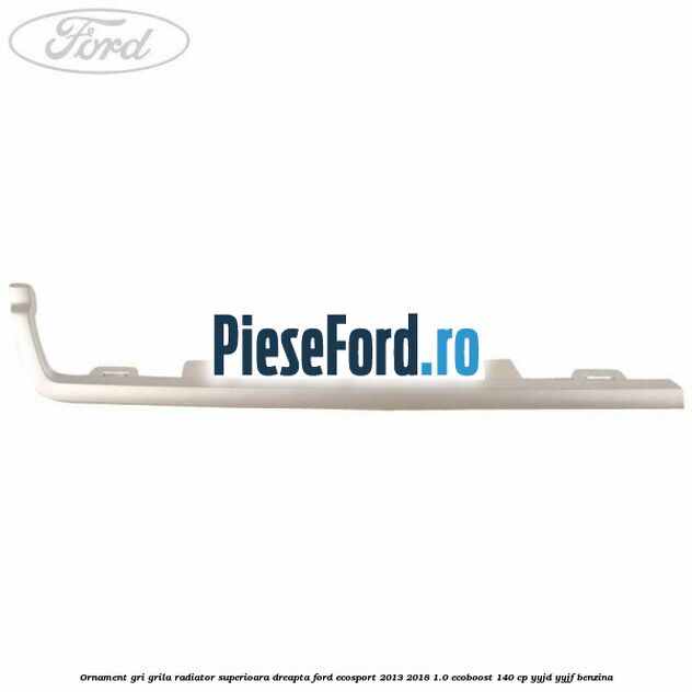Ornament gri grila radiator superioara dreapta Ford EcoSport 2013-2018 1.0 EcoBoost 140 cp Ornament gri grila radiator superioara dreapta Ford EcoSport 2013-2018 1.0 EcoBoost 140 cp YYJD, YYJF benzina