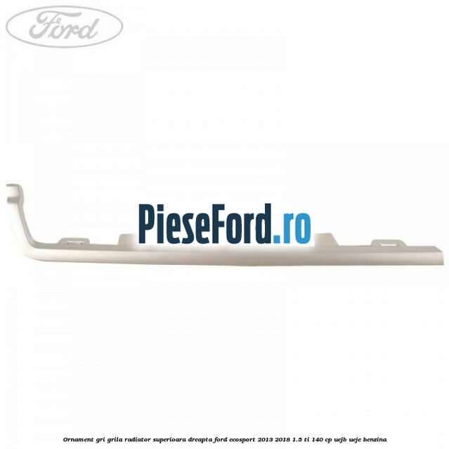 Ornament gri grila radiator superioara dreapta Ford EcoSport 2013-2018 1.5 Ti 140 cp UEJB, UEJE benzina