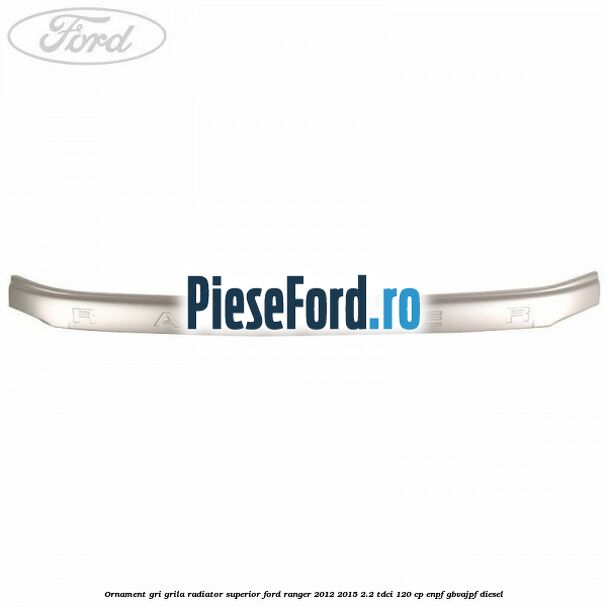 Ornament gri grila radiator superior Ford Ranger 2012-2015 2.2 TDCi 120 cp ENPF, GBVAJPF diesel