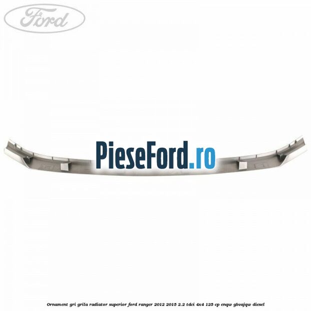 Ornament gri grila radiator superior Ford Ranger 2012-2015 2.2 TDCi 4x4 125 cp ENQW, GBVAJQW diesel