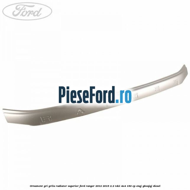 Ornament gri grila radiator superior Ford Ranger 2012-2015 2.2 TDCi 4x4 150 cp ENQJ, GBVAJQJ diesel