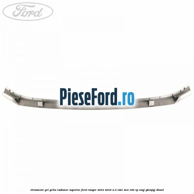 Ornament gri grila radiator superior Ford Ranger 2012-2015 2.2 TDCi 4x4 150 cp ENQJ, GBVAJQJ diesel