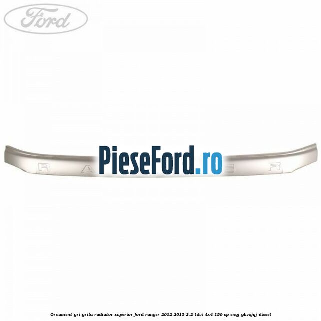 Ornament gri grila radiator superior Ford Ranger 2012-2015 2.2 TDCi 4x4 150 cp ENQJ, GBVAJQJ diesel