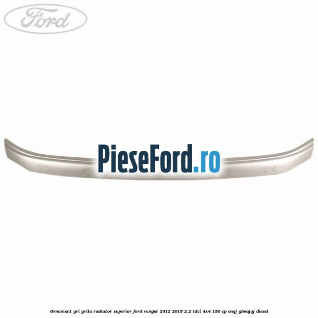 Ornament gri grila radiator superior Ford Ranger 2012-2015 2.2 TDCi 4x4 150 cp ENQJ, GBVAJQJ diesel