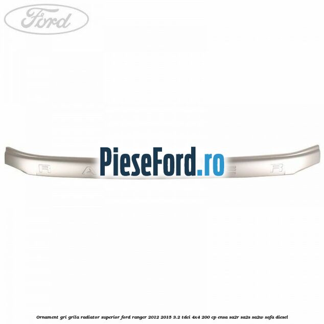 Ornament gri grila radiator superior Ford Ranger 2012-2015 3.2 TDCi 4x4 200 cp ENSA, SA2R, SA2S, SA2W, SAFA diesel