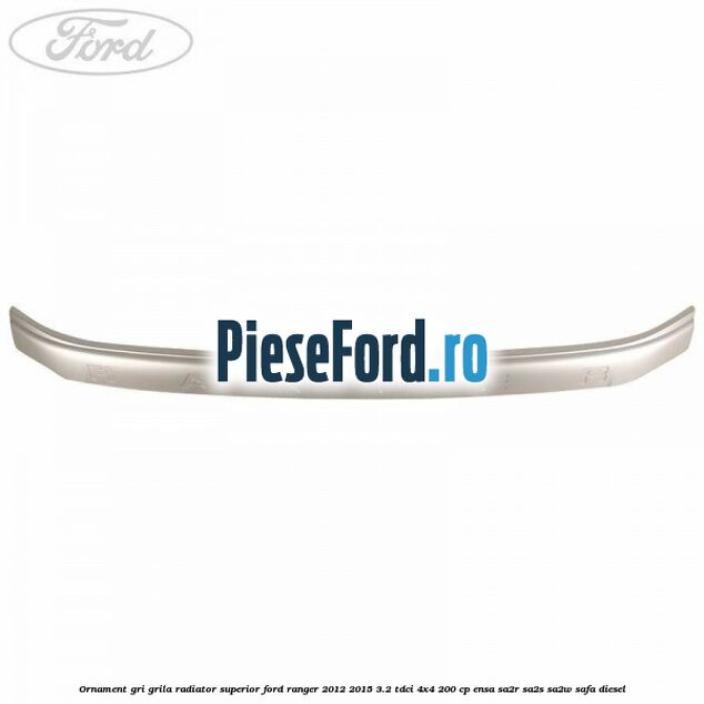 Ornament gri grila radiator superior Ford Ranger 2012-2015 3.2 TDCi 4x4 200 cp ENSA, SA2R, SA2S, SA2W, SAFA diesel