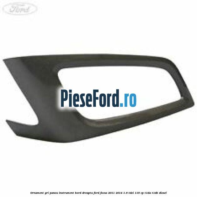 Ornament gri panou instrument bord dreapta Ford Focus 2011-2014 1.6 TDCi 115 cp T1DA, T1DB diesel