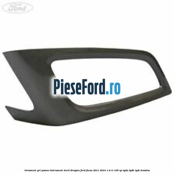 Ornament gri panou instrument bord dreapta Ford Focus 2011-2014 1.6 Ti 105 cp IQDA, IQDB, IQDC benzina