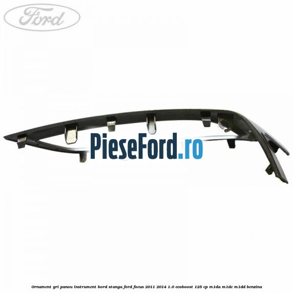 Ornament gri panou instrument bord stanga Ford Focus 2011-2014 1.0 EcoBoost 125 cp M1DA, M1DC, M1DD benzina