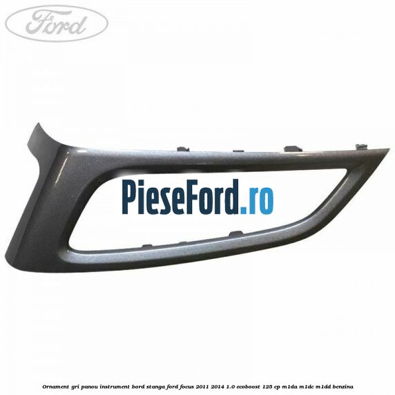Ornament gri panou instrument bord stanga Ford Focus 2011-2014 1.0 EcoBoost 125 cp M1DA, M1DC, M1DD benzina