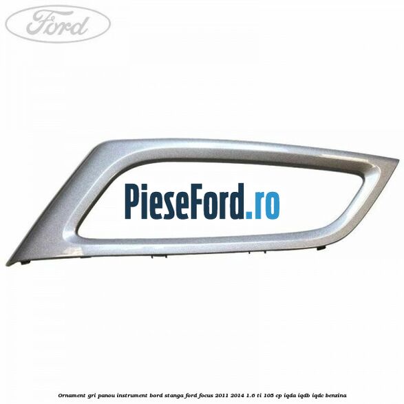Ornament gri panou instrument bord stanga Ford Focus 2011-2014 1.6 Ti 105 cp IQDA, IQDB, IQDC benzina