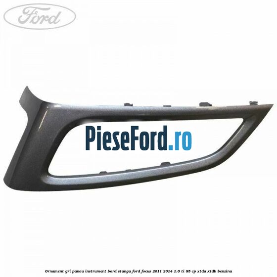 Ornament gri panou instrument bord stanga Ford Focus 2011-2014 1.6 Ti 85 cp XTDA, XTDB benzina