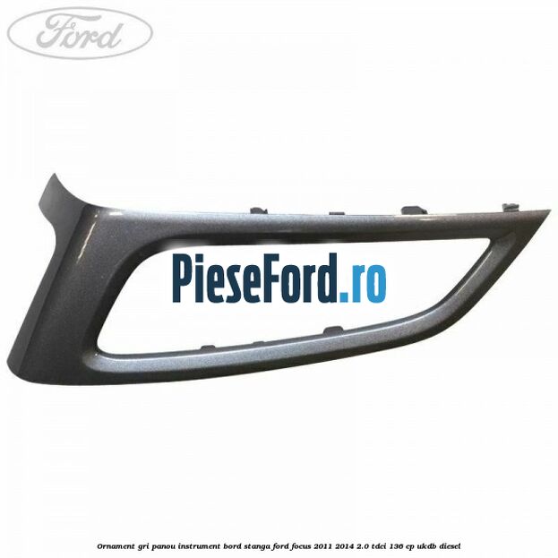 Ornament gri panou instrument bord stanga Ford Focus 2011-2014 2.0 TDCi 136 cp UKDB diesel