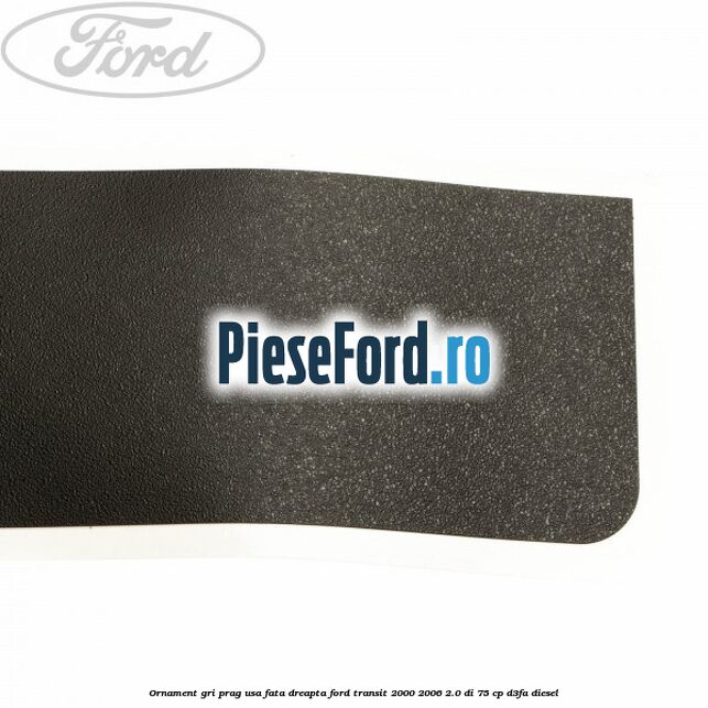 Ornament gri prag usa fata dreapta Ford Transit 2000-2006 2.0 DI 75 cp D3FA diesel
