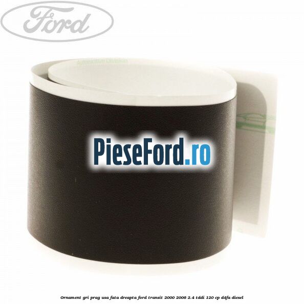 Ornament gri prag usa fata dreapta Ford Transit 2000-2006 2.4 TDdi 120 cp D4FA diesel